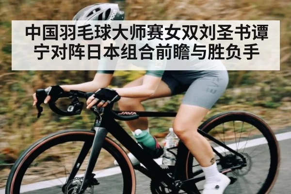 中国羽毛球大师赛女双刘圣书谭宁对阵日本组合前瞻与胜负手